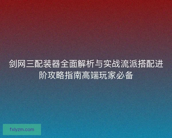 剑网三配装器全面解析与实战流派搭配进阶攻略指南高端玩家必备