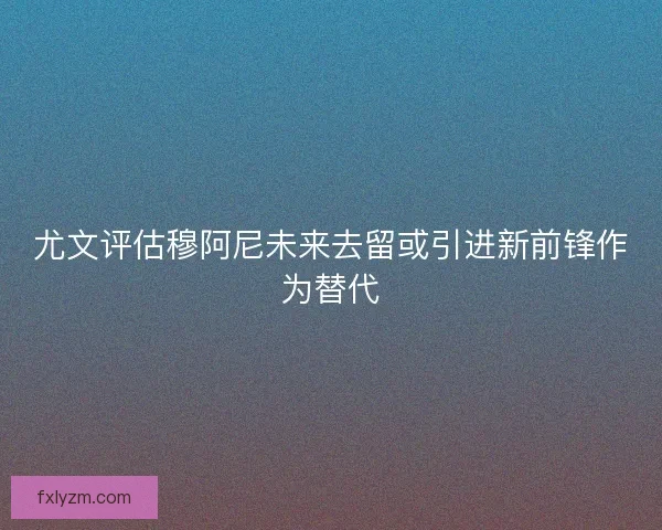 尤文评估穆阿尼未来去留或引进新前锋作为替代
