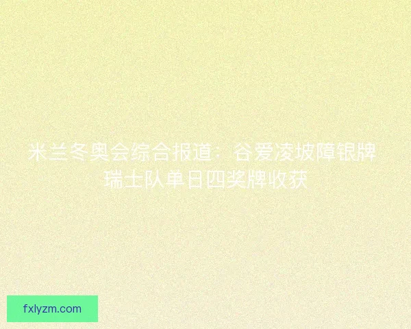 米兰冬奥会综合报道：谷爱凌坡障银牌 瑞士队单日四奖牌收获