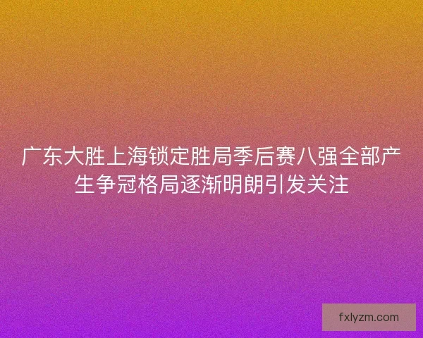 广东大胜上海锁定胜局季后赛八强全部产生争冠格局逐渐明朗引发关注